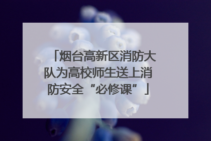 烟台高新区消防大队为高校师生送上消防安全“必修课”