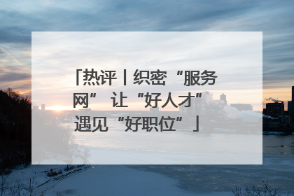 热评丨织密“服务网” 让“好人才”遇见“好职位”
