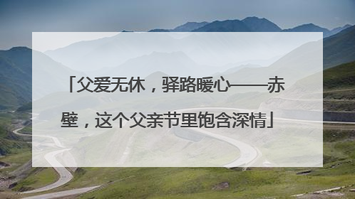 父爱无休，驿路暖心——赤壁，这个父亲节里饱含深情