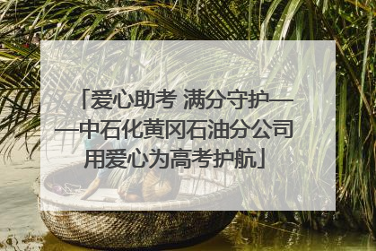 爱心助考 满分守护——中石化黄冈石油分公司用爱心为高考护航