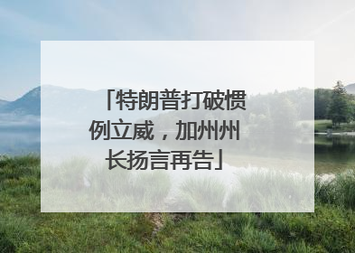 特朗普打破惯例立威，加州州长扬言再告