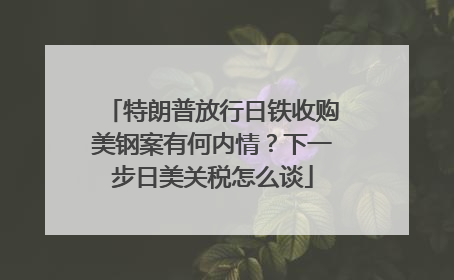 特朗普放行日铁收购美钢案有何内情？下一步日美关税怎么谈