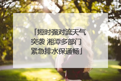 短时强对流天气突袭 湘潭多部门紧急排水保通畅