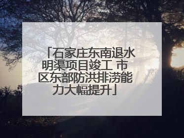 石家庄东南退水明渠项目竣工 市区东部防洪排涝能力大幅提升