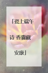 瓷上端午诗 香囊藏安康