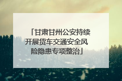 甘肃甘州公安持续开展货车交通安全风险隐患专项整治
