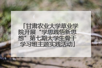 甘肃农业大学草业学院开展“学思践悟新思想”第七期大学生骨干学习班主题实践活动