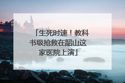 生死时速！教科书级抢救在韶山这家医院上演