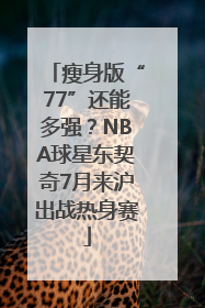 瘦身版“77”还能多强？NBA球星东契奇7月来沪出战热身赛