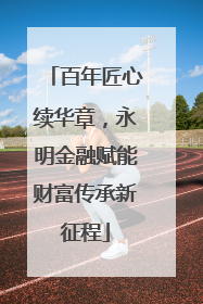 百年匠心续华章，永明金融赋能财富传承新征程