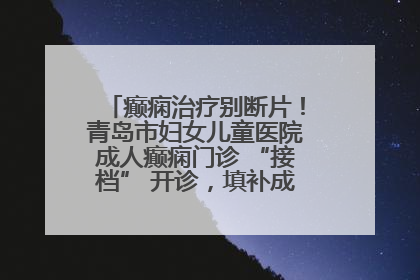癫痫治疗别断片！青岛市妇女儿童医院成人癫痫门诊 “接档” 开诊，填补成年延续治疗空白