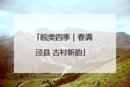 皖美四季｜春满泾县 古村新韵