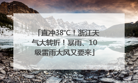 直冲38℃！浙江天气大转折！暴雨、10级雷雨大风又要来