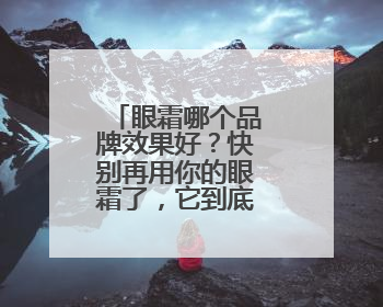 眼霜哪个品牌效果好？快别再用你的眼霜了，它到底适合你吗？