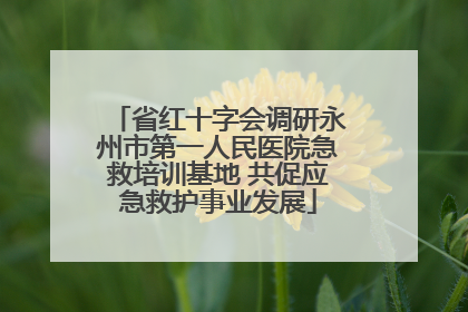 省红十字会调研永州市第一人民医院急救培训基地 共促应急救护事业发展