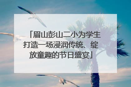 眉山彭山二小为学生打造一场浸润传统、绽放童趣的节日盛宴