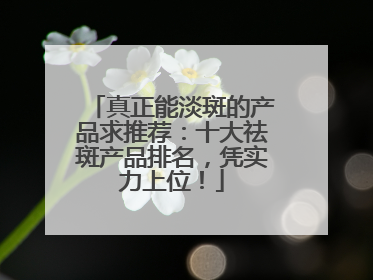 真正能淡斑的产品求推荐：十大祛斑产品排名，凭实力上位！