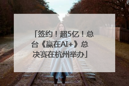 签约！超5亿！总台《赢在AI+》总决赛在杭州举办