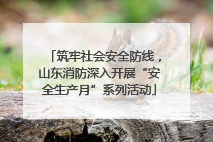 筑牢社会安全防线，山东消防深入开展“安全生产月”系列活动