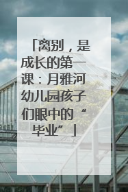 离别，是成长的第一课：月雅河幼儿园孩子们眼中的“毕业”