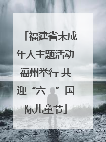 福建省未成年人主题活动福州举行 共迎“六一”国际儿童节