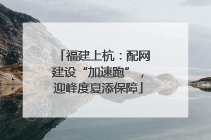 福建上杭：配网建设“加速跑”，迎峰度夏添保障