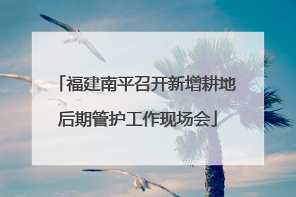福建南平召开新增耕地后期管护工作现场会