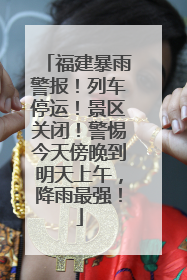 福建暴雨警报！列车停运！景区关闭！警惕今天傍晚到明天上午，降雨最强！