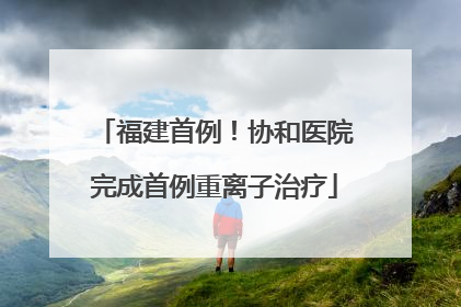 福建首例！协和医院完成首例重离子治疗