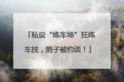 私设“练车场”狂练车技，男子被约谈！
