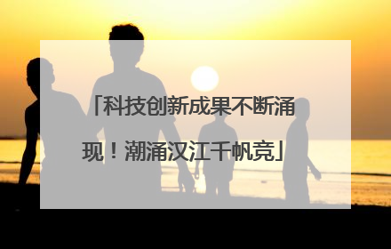 科技创新成果不断涌现！潮涌汉江千帆竞