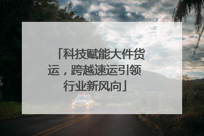 科技赋能大件货运，跨越速运引领行业新风向