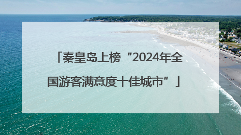 秦皇岛上榜“2024年全国游客满意度十佳城市”