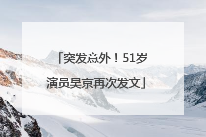 突发意外！51岁演员吴京再次发文