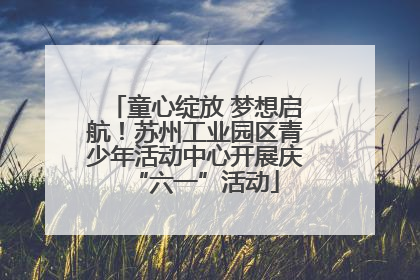 童心绽放 梦想启航！苏州工业园区青少年活动中心开展庆“六一”活动