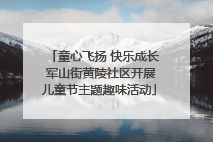 童心飞扬 快乐成长 军山街黄陵社区开展儿童节主题趣味活动