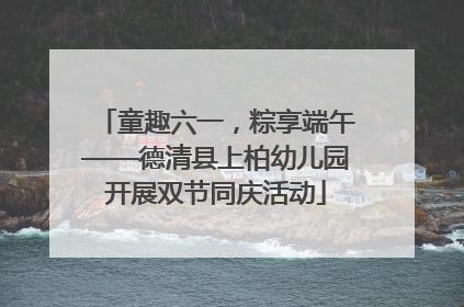 童趣六一，粽享端午——德清县上柏幼儿园开展双节同庆活动