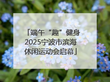 端午“趣”健身 2025宁波市滨海休闲运动会启幕