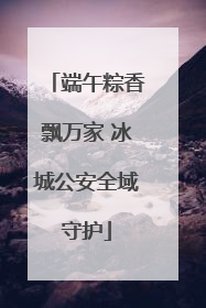 端午粽香飘万家 冰城公安全域守护
