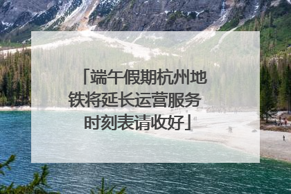 端午假期杭州地铁将延长运营服务 时刻表请收好