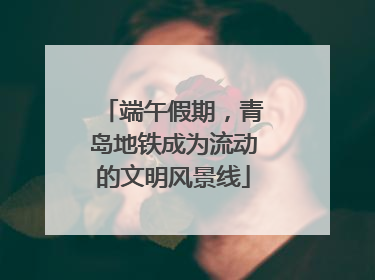 端午假期，青岛地铁成为流动的文明风景线