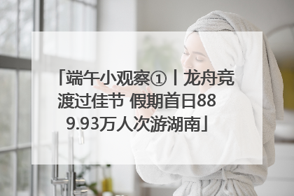 端午小观察①丨龙舟竞渡过佳节 假期首日889.93万人次游湖南