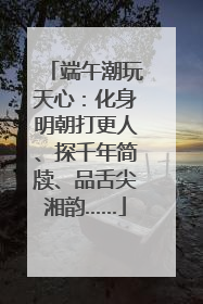 端午潮玩天心：化身明朝打更人、探千年简牍、品舌尖湘韵……