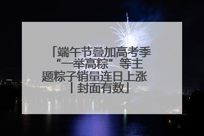 端午节叠加高考季 “一举高粽”等主题粽子销量连日上涨丨封面有数