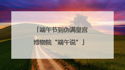 端午节到伪满皇宫博物院“端午说”