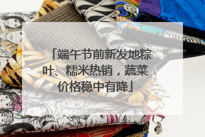 端午节前新发地粽叶、糯米热销，蔬菜价格稳中有降
