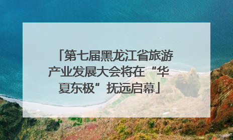 第七届黑龙江省旅游产业发展大会将在“华夏东极”抚远启幕
