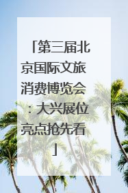 第三届北京国际文旅消费博览会：大兴展位亮点抢先看