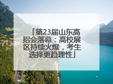 第23届山东高招会落幕：高校展区持续火爆，考生选择更趋理性