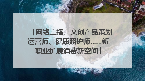 网络主播、文创产品策划运营师、健康照护师……新职业扩展消费新空间